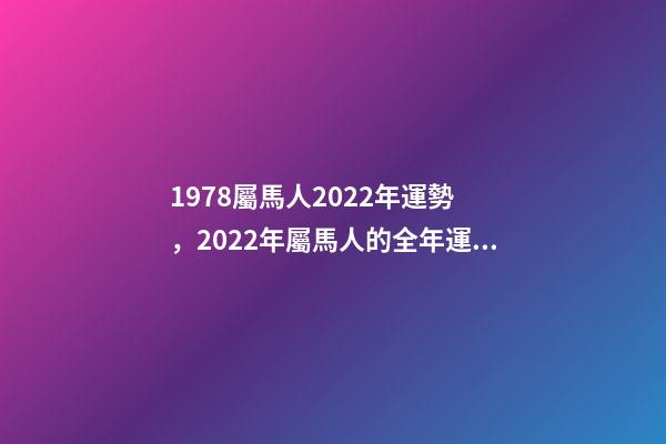 1978屬馬人2022年運勢，2022年屬馬人的全年運勢 78年屬馬人2022年運勢，78年馬女2022年運勢完整版